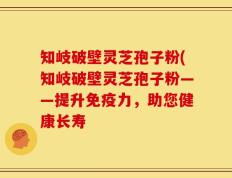 知岐破壁灵芝孢子粉(知岐破壁灵芝孢子粉——提升免疫力，助您健康长寿
