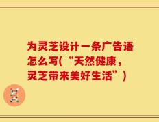 为灵芝设计一条广告语怎么写(“天然健康，灵芝带来美好生活”)