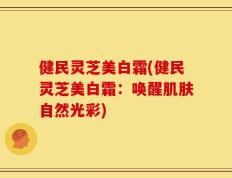 健民灵芝美白霜(健民灵芝美白霜：唤醒肌肤自然光彩)