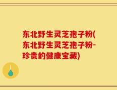 东北野生灵芝孢子粉(东北野生灵芝孢子粉-珍贵的健康宝藏)