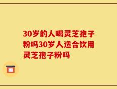 30岁的人喝灵芝孢子粉吗30岁人适合饮用灵芝孢子粉吗