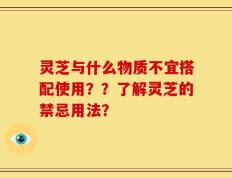 灵芝与什么物质不宜搭配使用？？了解灵芝的禁忌用法？