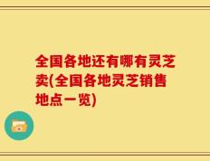 全国各地还有哪有灵芝卖(全国各地灵芝销售地点一览)