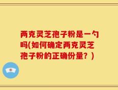 两克灵芝孢子粉是一勺吗(如何确定两克灵芝孢子粉的正确份量？)