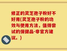 修正的灵芝孢子粉好不好用(灵芝孢子粉的功效与使用方法，值得尝试的保健品-非官方建议。)