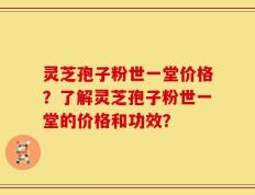 灵芝孢子粉世一堂价格？了解灵芝孢子粉世一堂的价格和功效？