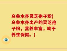 乌鲁木齐灵芝孢子粉(乌鲁木齐出产的灵芝孢子粉，营养丰富，助于养生保健。)