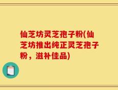 仙芝坊灵芝孢子粉(仙芝坊推出纯正灵芝孢子粉，滋补佳品)