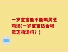 一岁宝宝能不能喝灵芝鸡汤(一岁宝宝适合喝灵芝鸡汤吗？)