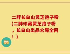 二胖长白山灵芝孢子粉(二胖珍藏灵芝孢子粉，长白山出品火爆全网！)
