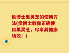 侯博士黑灵芝的使用方法(侯博士教你正确使用黑灵芝，尽享其健康功效！)