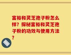 富裕和灵芝孢子粉怎么样？探秘富裕和灵芝孢子粉的功效与使用方法？
