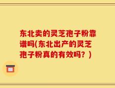 东北卖的灵芝孢子粉靠谱吗(东北出产的灵芝孢子粉真的有效吗？)