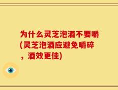 为什么灵芝泡酒不要嚼(灵芝泡酒应避免嚼碎，酒效更佳)