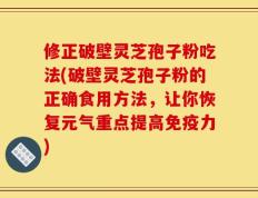 修正破壁灵芝孢子粉吃法(破壁灵芝孢子粉的正确食用方法，让你恢复元气重点提高免疫力)