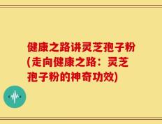 健康之路讲灵芝孢子粉(走向健康之路：灵芝孢子粉的神奇功效)