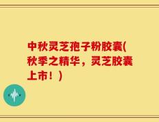 中秋灵芝孢子粉胶囊(秋季之精华，灵芝胶囊上市！)