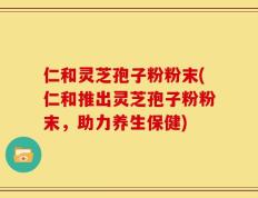 仁和灵芝孢子粉粉末(仁和推出灵芝孢子粉粉末，助力养生保健)