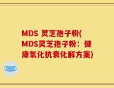 MDS 灵芝孢子粉(MDS灵芝孢子粉：健康氧化抗衰化解方案)