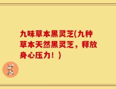 九味草本黑灵芝(九种草本天然黑灵芝，释放身心压力！)