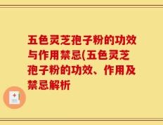 五色灵芝孢子粉的功效与作用禁忌(五色灵芝孢子粉的功效、作用及禁忌解析