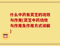 什么中药有灵芝的功效与作用(灵芝中药功效与作用及作用方式详解)