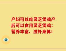 产妇可以吃灵芝煲鸡产后可以食用灵芝煲鸡：营养丰富、滋补身体！
