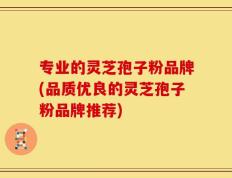 专业的灵芝孢子粉品牌(品质优良的灵芝孢子粉品牌推荐)