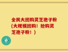 全民大团购灵芝孢子粉(大规模团购！抢购灵芝孢子粉！)