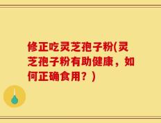 修正吃灵芝孢子粉(灵芝孢子粉有助健康，如何正确食用？)