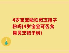 4岁宝宝能吃灵芝孢子粉吗(4岁宝宝可否食用灵芝孢子粉)