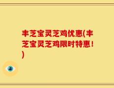 丰芝宝灵芝鸡优惠(丰芝宝灵芝鸡限时特惠！)