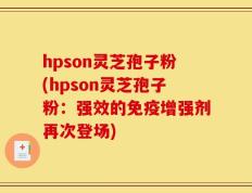 hpson灵芝孢子粉(hpson灵芝孢子粉：强效的免疫增强剂再次登场)