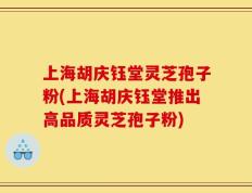 上海胡庆钰堂灵芝孢子粉(上海胡庆钰堂推出高品质灵芝孢子粉)