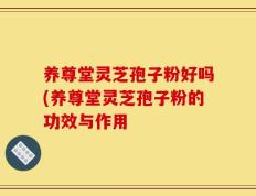 养尊堂灵芝孢子粉好吗(养尊堂灵芝孢子粉的功效与作用