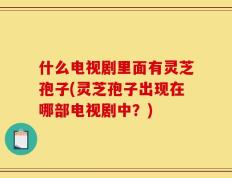 什么电视剧里面有灵芝孢子(灵芝孢子出现在哪部电视剧中？)