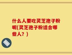 什么人要吃灵芝孢子粉呢(灵芝孢子粉适合哪些人？)