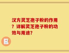 汉方灵芝孢子粉的作用？详解灵芝孢子粉的功效与用途？