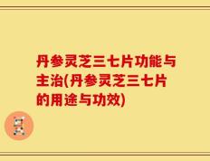 丹参灵芝三七片功能与主治(丹参灵芝三七片的用途与功效)