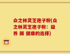 众之林灵芝孢子粉(众之林灵芝孢子粉：益 养 颜 健康的选择)