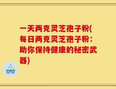 一天两克灵芝孢子粉(每日两克灵芝孢子粉：助你保持健康的秘密武器)