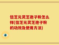 信芝元灵芝孢子粉怎么样(信芝元灵芝孢子粉的功效及使用方法)