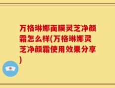 万格琳娜面膜灵芝净颜霜怎么样(万格琳娜灵芝净颜霜使用效果分享)