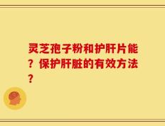 灵芝孢子粉和护肝片能？保护肝脏的有效方法？