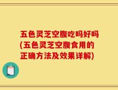 五色灵芝空腹吃吗好吗(五色灵芝空腹食用的正确方法及效果详解)
