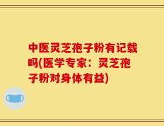 中医灵芝孢子粉有记载吗(医学专家：灵芝孢子粉对身体有益)