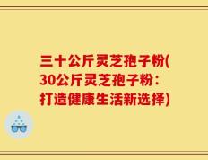 三十公斤灵芝孢子粉(30公斤灵芝孢子粉：打造健康生活新选择)