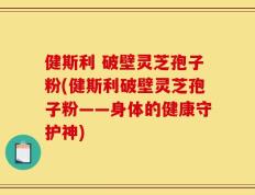 健斯利 破壁灵芝孢子粉(健斯利破壁灵芝孢子粉——身体的健康守护神)