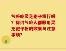 气瘀吃灵芝孢子粉行吗？探讨气瘀人群服用灵芝孢子粉的效果与注意事项？