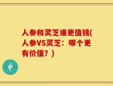 人参和灵芝谁更值钱(人参VS灵芝：哪个更有价值？)